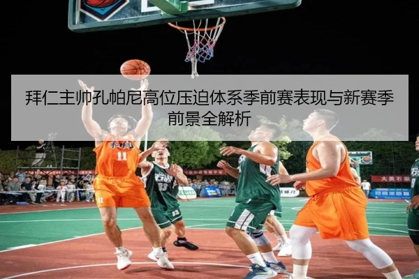 拜仁主帅孔帕尼高位压迫体系季前赛表现与新赛季前景全解析