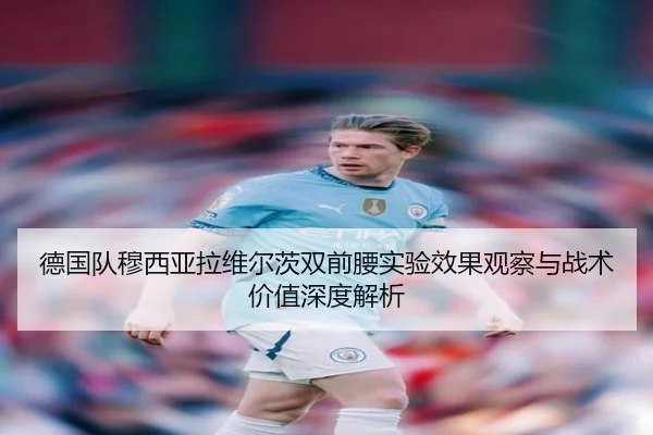 德国队穆西亚拉维尔茨双前腰实验效果观察与战术价值深度解析