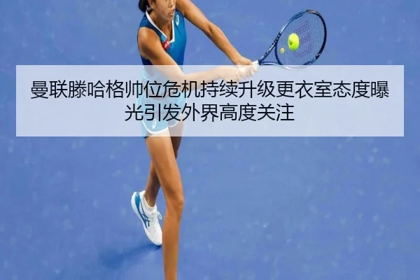 曼联滕哈格帅位危机持续升级更衣室态度曝光引发外界高度关注