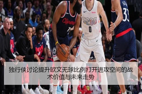 独行侠讨论提升欧文无球比例打开进攻空间的战术价值与未来走势