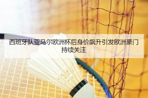 西班牙队亚马尔欧洲杯后身价飙升引发欧洲豪门持续关注