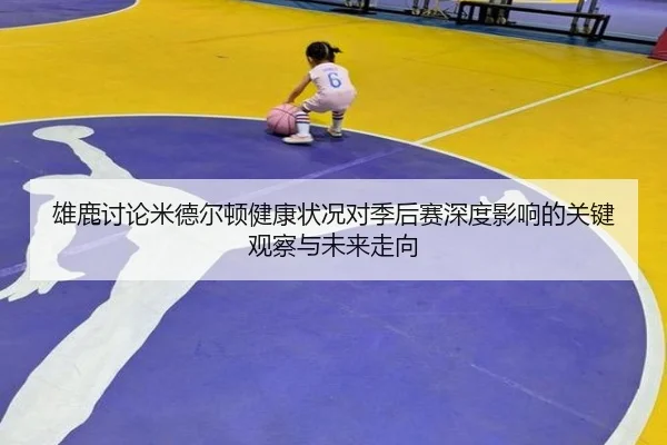 雄鹿讨论米德尔顿健康状况对季后赛深度影响的关键观察与未来走向
