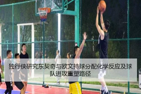 独行侠研究东契奇与欧文持球分配化学反应及球队进攻重塑路径