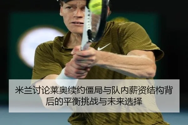 米兰讨论莱奥续约僵局与队内薪资结构背后的平衡挑战与未来选择