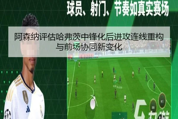 阿森纳评估哈弗茨中锋化后进攻连线重构与前场协同新变化