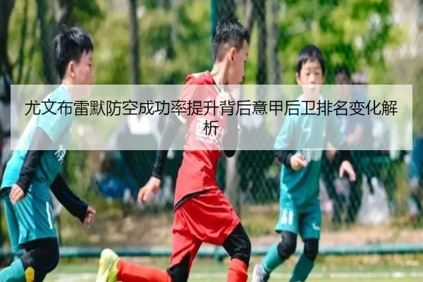尤文布雷默防空成功率提升背后意甲后卫排名变化解析