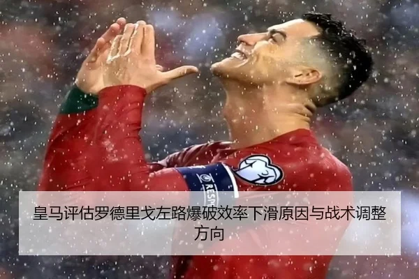 皇马评估罗德里戈左路爆破效率下滑原因与战术调整方向