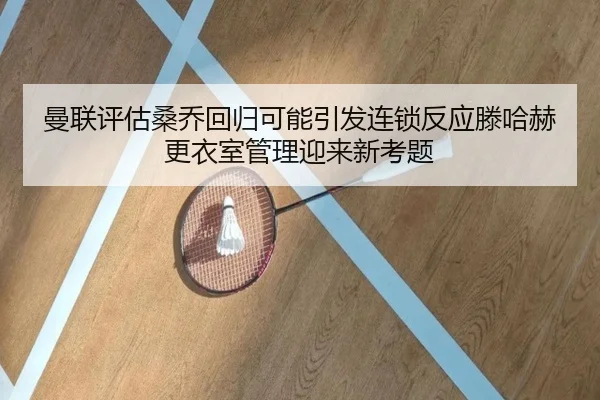 曼联评估桑乔回归可能引发连锁反应滕哈赫更衣室管理迎来新考题