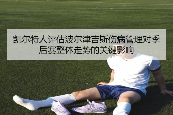 凯尔特人评估波尔津吉斯伤病管理对季后赛整体走势的关键影响