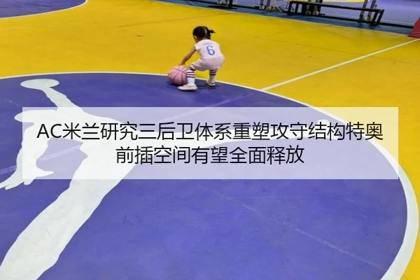 AC米兰研究三后卫体系重塑攻守结构特奥前插空间有望全面释放